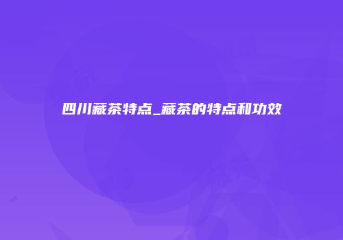 四川藏茶特点_藏茶的特点和功效