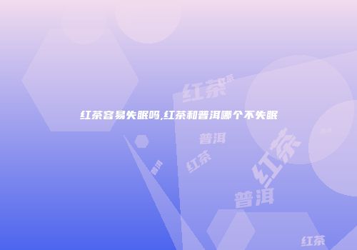 红茶容易失眠吗,红茶和普洱哪个不失眠