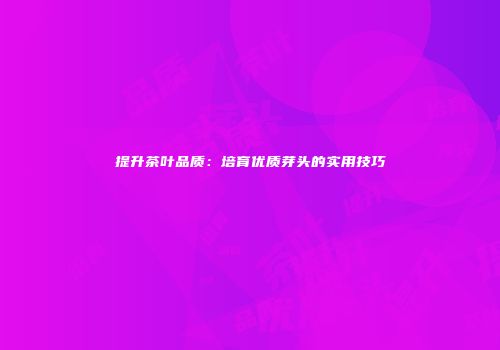 提升茶叶品质：培育优质芽头的实用技巧