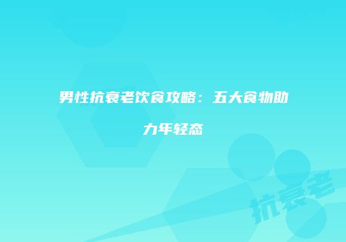 男性抗衰老饮食攻略：五大食物助力年轻态