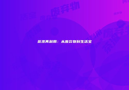 茶渣再利用：从废弃物到生活宝