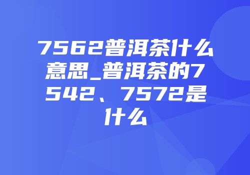 7562普洱茶什么意思_普洱茶的7542、7572是什么