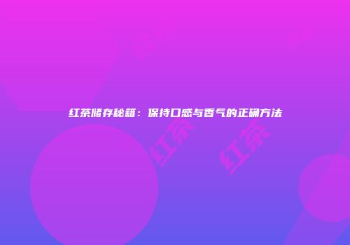 红茶储存秘籍：保持口感与香气的正确方法