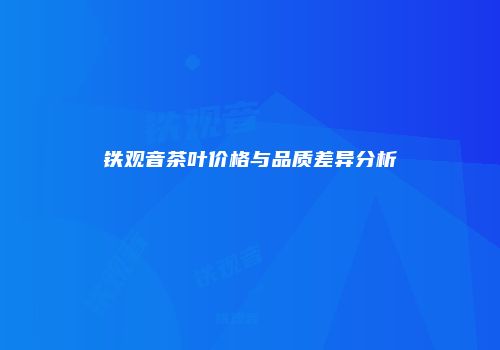 铁观音茶叶价格与品质差异分析