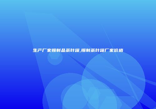 生产厂家锡制品茶叶罐,锡制茶叶罐厂家价格