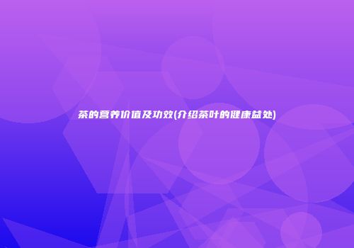 茶的营养价值及功效(介绍茶叶的健康益处)