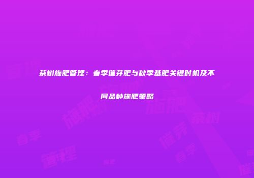 茶树施肥管理：春季催芽肥与秋季基肥关键时机及不同品种施肥策略
