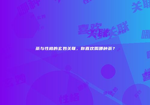 茶与性格的玄妙关联，你喜欢喝哪种茶？