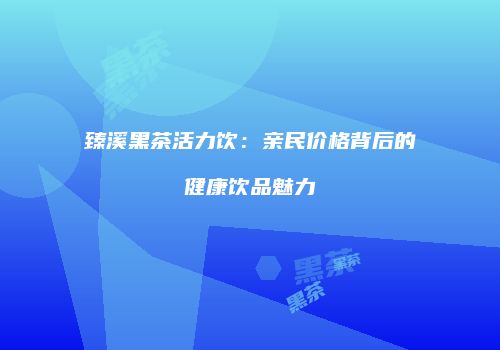 臻溪黑茶活力饮：亲民价格背后的健康饮品魅力