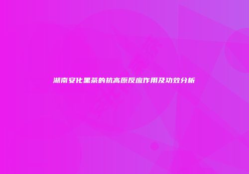 湖南安化黑茶的抗高原反应作用及功效分析
