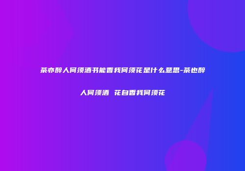 茶亦醉人何须酒书能香我何须花是什么意思-茶也醉人何须酒 花自香我何须花
