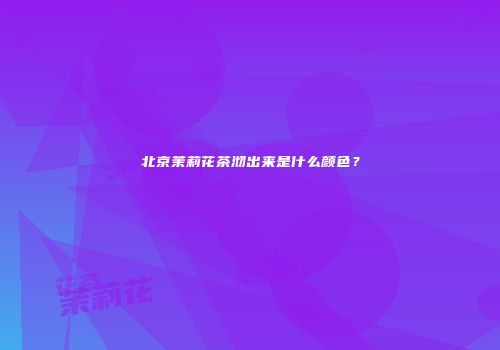 北京茉莉花茶沏出来是什么颜色？