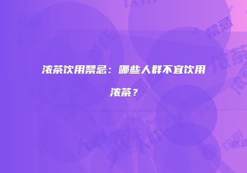 浓茶饮用禁忌：哪些人群不宜饮用浓茶？