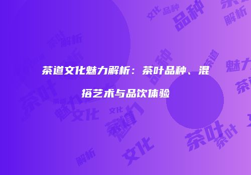 茶道文化魅力解析：茶叶品种、混搭艺术与品饮体验