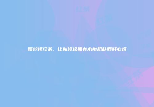 喝柠檬红茶，让你轻松拥有水嫩肌肤和好心情