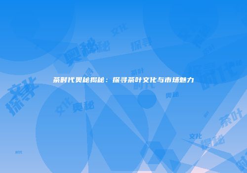 茶时代奥秘揭秘：探寻茶叶文化与市场魅力