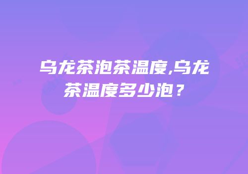 乌龙茶泡茶温度,乌龙茶温度多少泡？