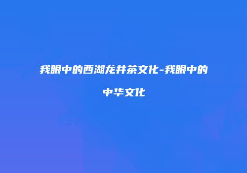 我眼中的西湖龙井茶文化-我眼中的中华文化