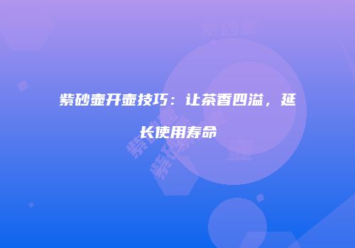 紫砂壶开壶技巧：让茶香四溢，延长使用寿命
