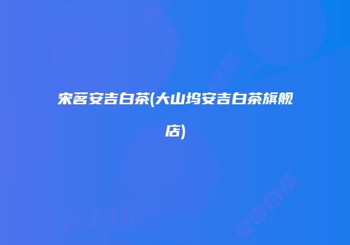 宋茗安吉白茶(大山坞安吉白茶旗舰店)