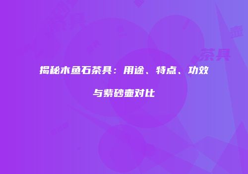 揭秘木鱼石茶具：用途、特点、功效与紫砂壶对比