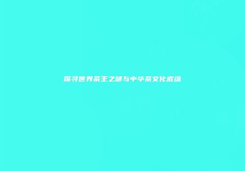 探寻世界茶王之谜与中华茶文化底蕴