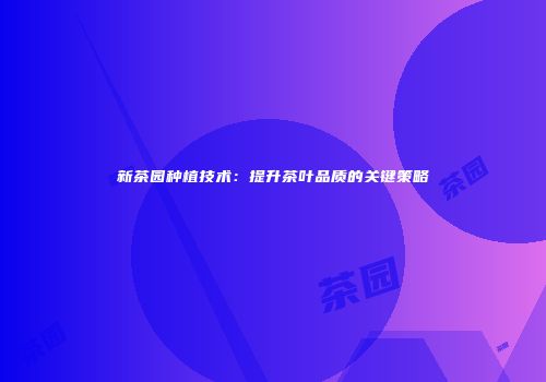 新茶园种植技术：提升茶叶品质的关键策略