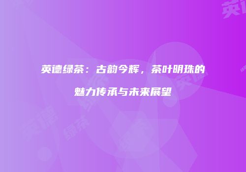 英德绿茶：古韵今辉，茶叶明珠的魅力传承与未来展望