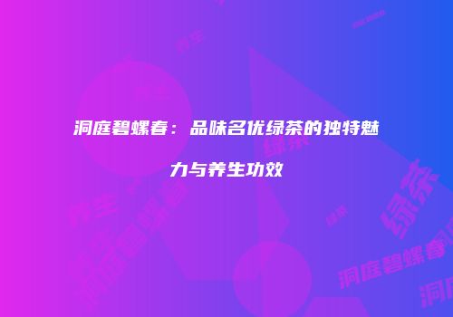 洞庭碧螺春：品味名优绿茶的独特魅力与养生功效