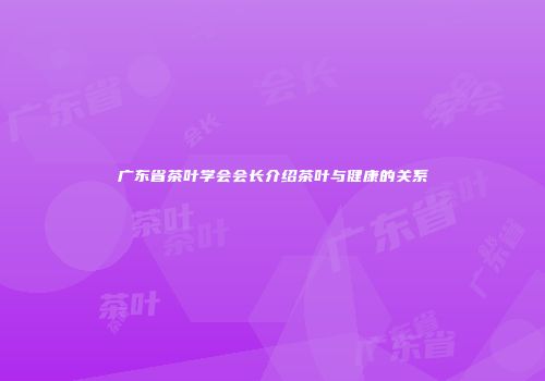 广东省茶叶学会会长介绍茶叶与健康的关系