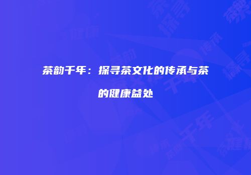 茶韵千年：探寻茶文化的传承与茶的健康益处