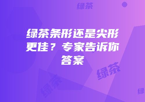 绿茶条形还是尖形更佳？专家告诉你答案