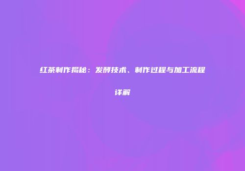 红茶制作揭秘：发酵技术、制作过程与加工流程详解