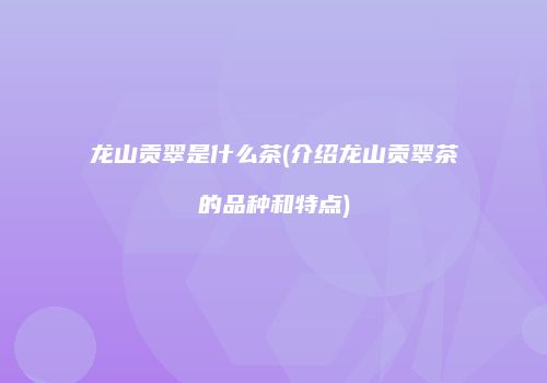 龙山贡翠是什么茶(介绍龙山贡翠茶的品种和特点)