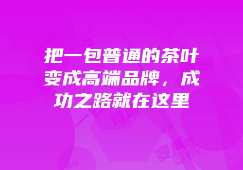 把一包普通的茶叶变成高端品牌，成功之路就在这里