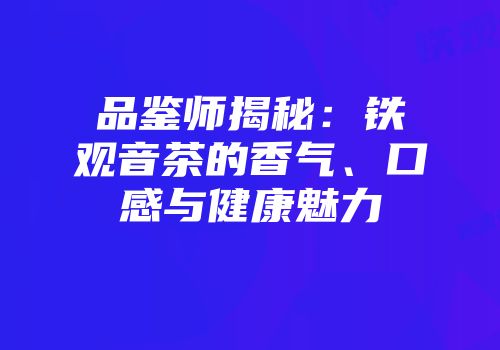 品鉴师揭秘：铁观音茶的香气、口感与健康魅力