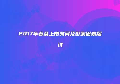 2017年春茶上市时间及影响因素探讨