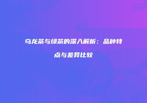 乌龙茶与绿茶的深入解析：品种特点与差异比较