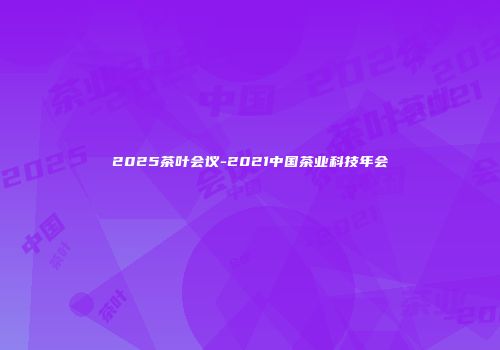 2025茶叶会议-2021中国茶业科技年会