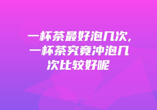 一杯茶最好泡几次,一杯茶究竟冲泡几次比较好呢