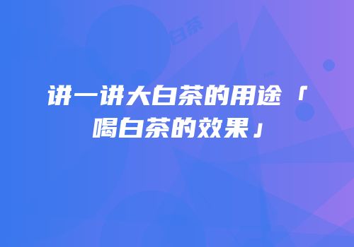 讲一讲大白茶的用途「喝白茶的效果」
