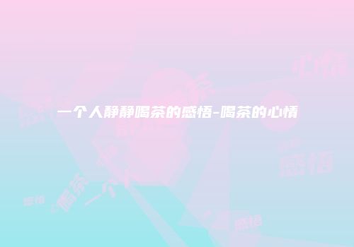 一个人静静喝茶的感悟-喝茶的心情