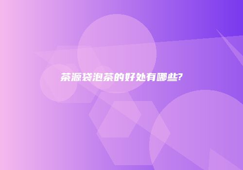茶源袋泡茶的好处有哪些?