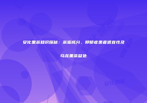安化黑茶知识探秘：茶垢成分、抑郁症患者适宜性及乌龙黑茶益处