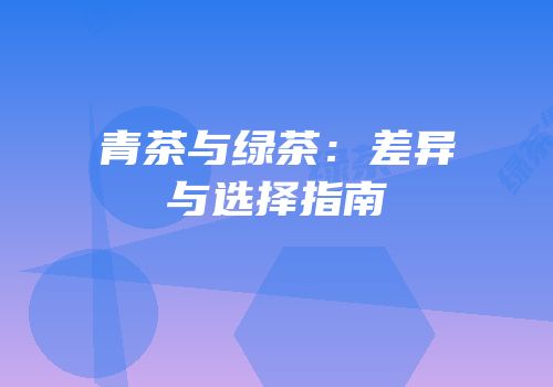 青茶与绿茶：差异与选择指南