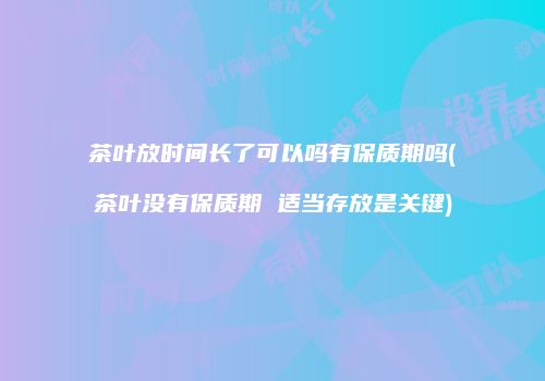 茶叶放时间长了可以吗有保质期吗(茶叶没有保质期 适当存放是关键)