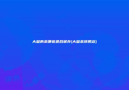 大益的茶哪些适合储存(大益茶旗舰店)