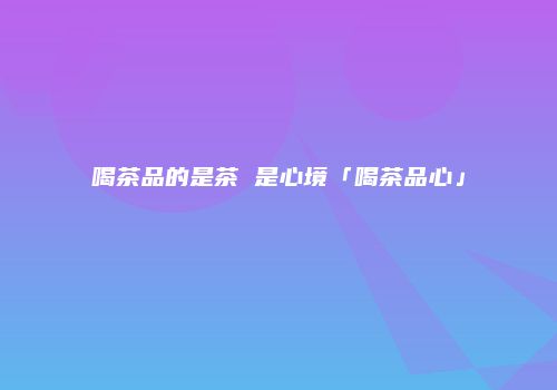 喝茶品的是茶 是心境「喝茶品心」
