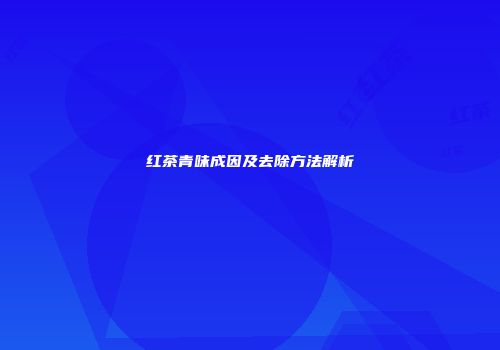 红茶青味成因及去除方法解析
