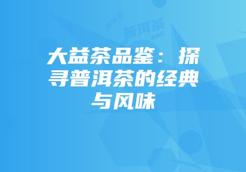 大益茶品鉴：探寻普洱茶的经典与风味
